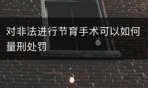 对非法进行节育手术可以如何量刑处罚