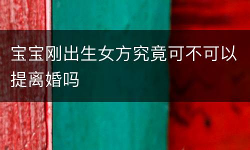 宝宝刚出生女方究竟可不可以提离婚吗