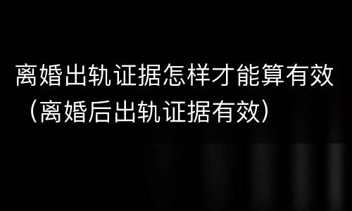 离婚出轨证据怎样才能算有效（离婚后出轨证据有效）