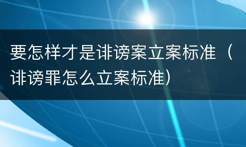 要怎样才是诽谤案立案标准（诽谤罪怎么立案标准）
