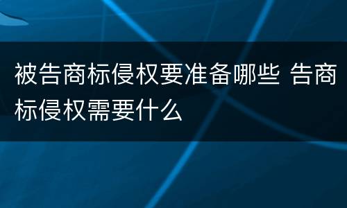 被告商标侵权要准备哪些 告商标侵权需要什么