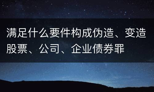 满足什么要件构成伪造、变造股票、公司、企业债券罪