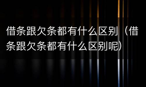 借条跟欠条都有什么区别（借条跟欠条都有什么区别呢）