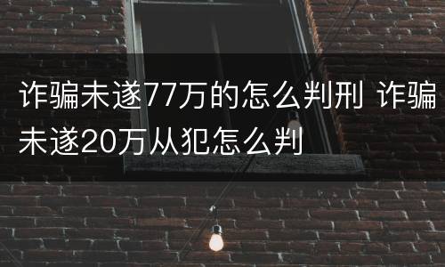 诈骗未遂77万的怎么判刑 诈骗未遂20万从犯怎么判