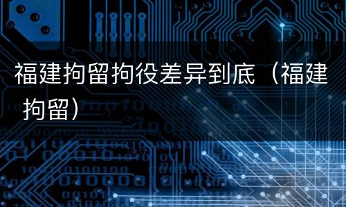 福建拘留拘役差异到底（福建 拘留）