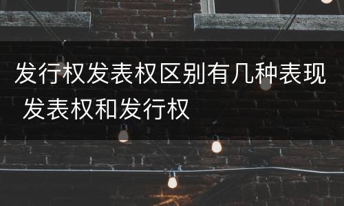 发行权发表权区别有几种表现 发表权和发行权