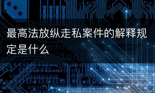 最高法放纵走私案件的解释规定是什么