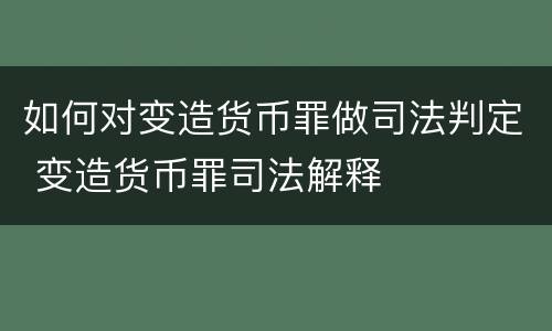 如何对变造货币罪做司法判定 变造货币罪司法解释