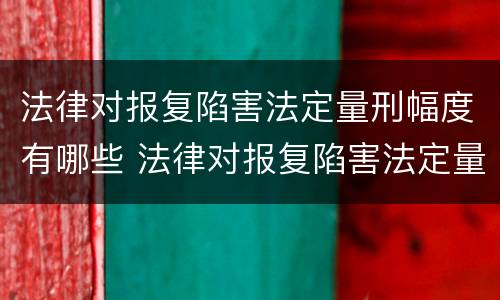 法律对报复陷害法定量刑幅度有哪些 法律对报复陷害法定量刑幅度有哪些规定