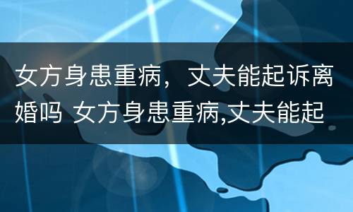 女方身患重病，丈夫能起诉离婚吗 女方身患重病,丈夫能起诉离婚吗