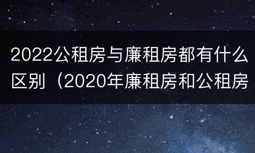 2022公租房与廉租房都有什么区别（2020年廉租房和公租房的区别）