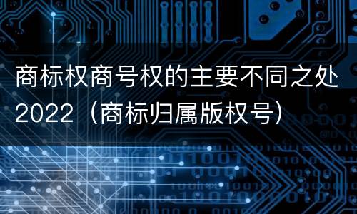 商标权商号权的主要不同之处2022（商标归属版权号）