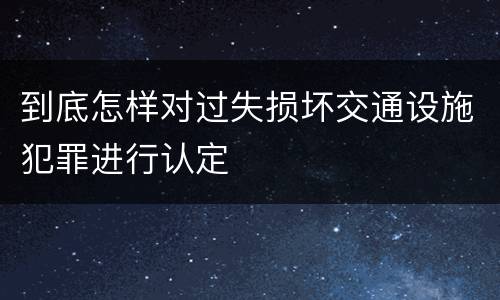 到底怎样对过失损坏交通设施犯罪进行认定