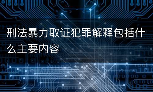 刑法暴力取证犯罪解释包括什么主要内容