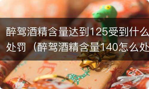 醉驾酒精含量达到125受到什么处罚（醉驾酒精含量140怎么处罚）