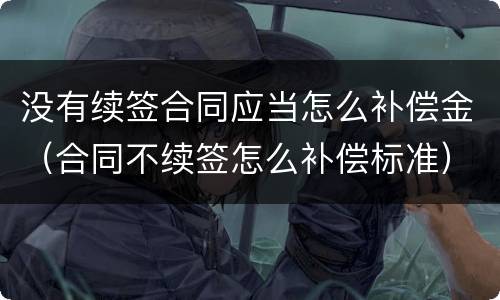 没有续签合同应当怎么补偿金（合同不续签怎么补偿标准）
