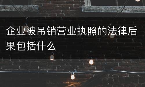企业被吊销营业执照的法律后果包括什么