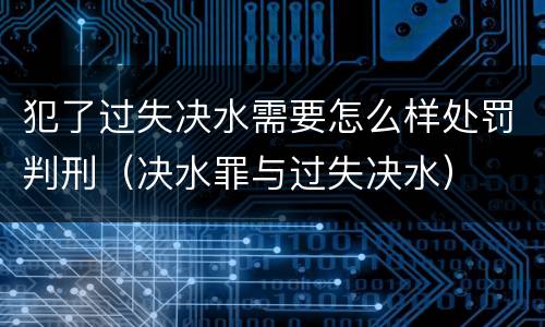犯了过失决水需要怎么样处罚判刑（决水罪与过失决水）