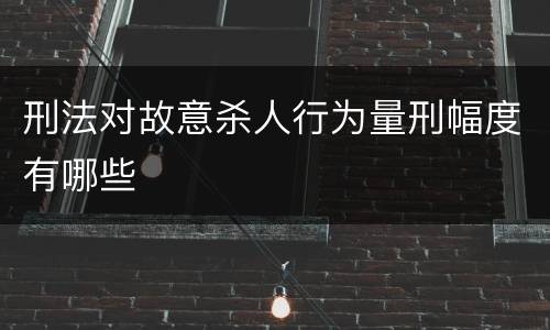 刑法对故意杀人行为量刑幅度有哪些