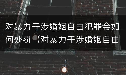 对暴力干涉婚姻自由犯罪会如何处罚（对暴力干涉婚姻自由犯罪会如何处罚呢）