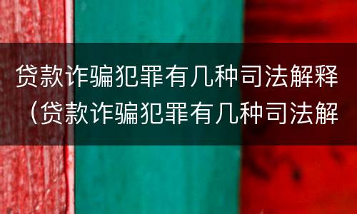 贷款诈骗犯罪有几种司法解释（贷款诈骗犯罪有几种司法解释规定）