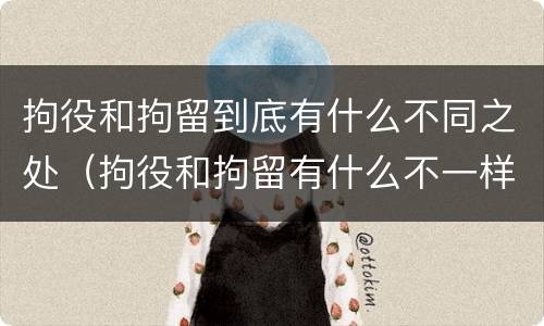 拘役和拘留到底有什么不同之处（拘役和拘留有什么不一样）