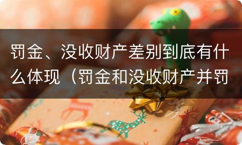 罚金、没收财产差别到底有什么体现（罚金和没收财产并罚）