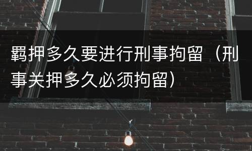 羁押多久要进行刑事拘留（刑事关押多久必须拘留）