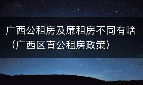 广西公租房及廉租房不同有啥（广西区直公租房政策）