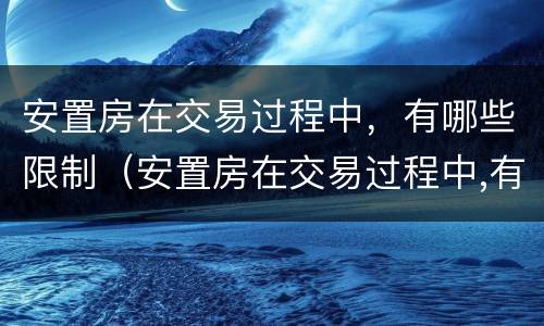 安置房在交易过程中，有哪些限制（安置房在交易过程中,有哪些限制要求）
