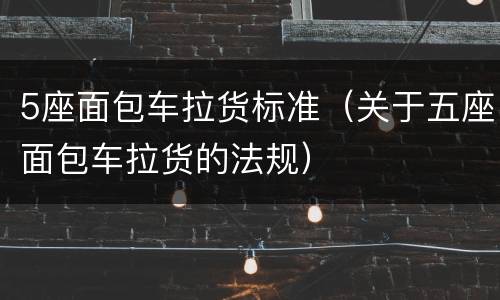 5座面包车拉货标准（关于五座面包车拉货的法规）