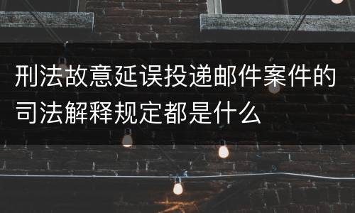 刑法故意延误投递邮件案件的司法解释规定都是什么