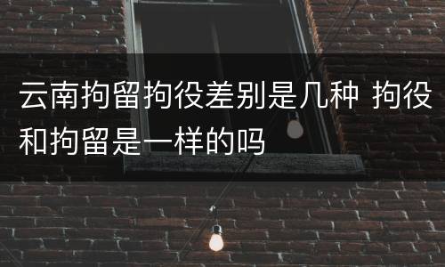 云南拘留拘役差别是几种 拘役和拘留是一样的吗