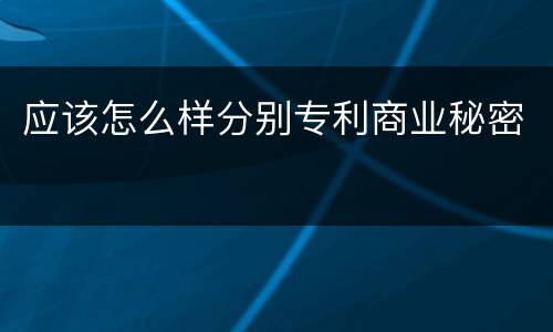 应该怎么样分别专利商业秘密