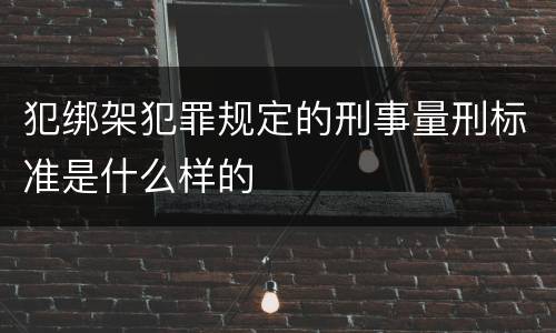 犯绑架犯罪规定的刑事量刑标准是什么样的