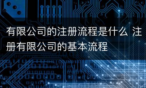 有限公司的注册流程是什么 注册有限公司的基本流程