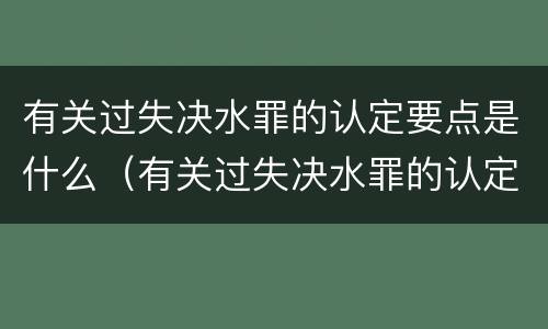 有关过失决水罪的认定要点是什么（有关过失决水罪的认定要点是什么）