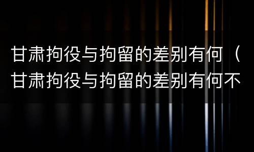 甘肃拘役与拘留的差别有何（甘肃拘役与拘留的差别有何不同）