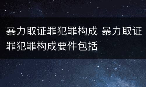 暴力取证罪犯罪构成 暴力取证罪犯罪构成要件包括