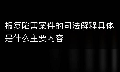 报复陷害案件的司法解释具体是什么主要内容