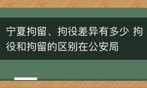 宁夏拘留、拘役差异有多少 拘役和拘留的区别在公安局