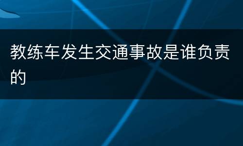 教练车发生交通事故是谁负责的