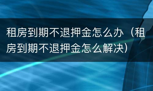 租房到期不退押金怎么办（租房到期不退押金怎么解决）