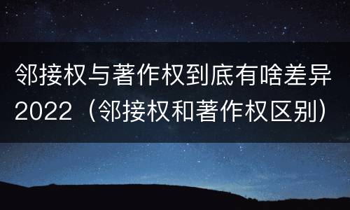 邻接权与著作权到底有啥差异2022（邻接权和著作权区别）