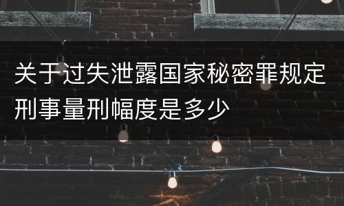 关于过失泄露国家秘密罪规定刑事量刑幅度是多少