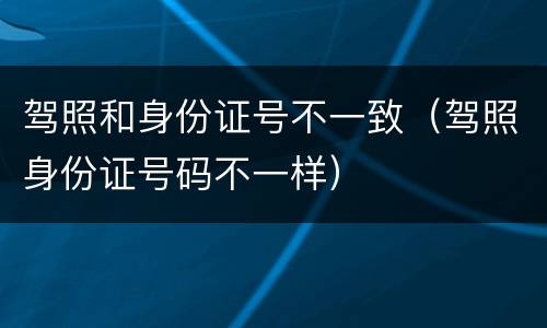 驾照和身份证号不一致（驾照身份证号码不一样）