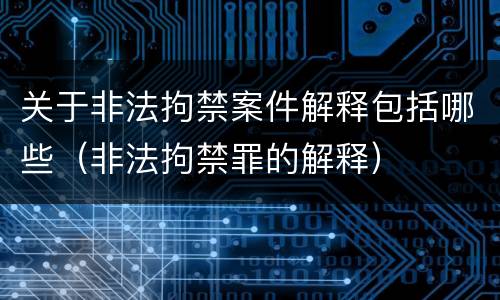 关于非法拘禁案件解释包括哪些（非法拘禁罪的解释）