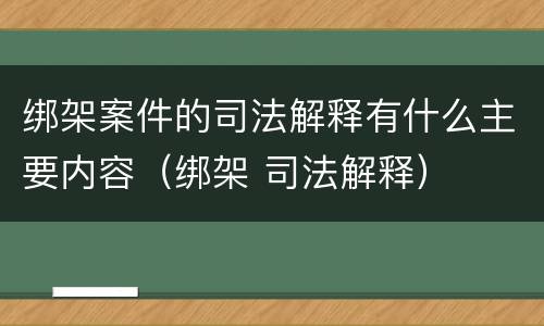 绑架案件的司法解释有什么主要内容（绑架 司法解释）