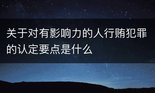 关于对有影响力的人行贿犯罪的认定要点是什么