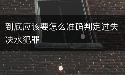 到底应该要怎么准确判定过失决水犯罪
